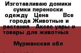 Изготавливаю домики, сумки-переноски, одежду › Цена ­ 1 - Все города Животные и растения » Аксесcуары и товары для животных   . Мурманская обл.